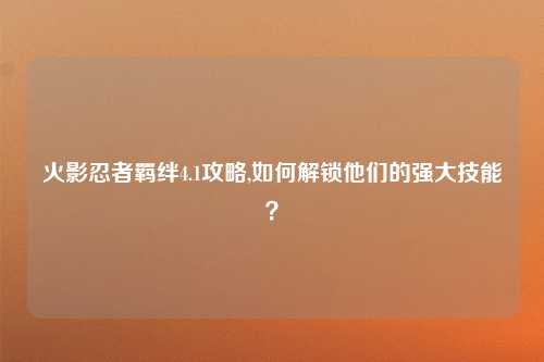 火影忍者羁绊4.1攻略,如何解锁他们的强大技能？