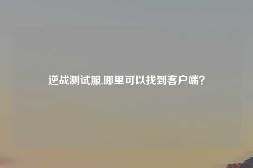 逆战测试服,哪里可以找到客户端？