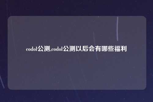 codol公测,codol公测以后会有哪些福利