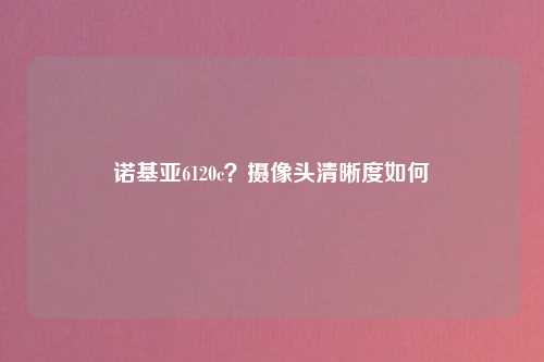 诺基亚6120c？摄像头清晰度如何