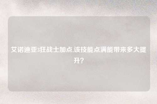 艾诺迪亚3狂战士加点,该技能点满能带来多大提升？