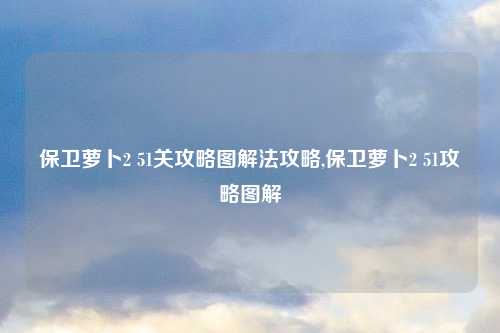 保卫萝卜2 51关攻略图解法攻略,保卫萝卜2 51攻略图解