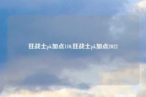 狂战士pk加点110,狂战士pk加点2022