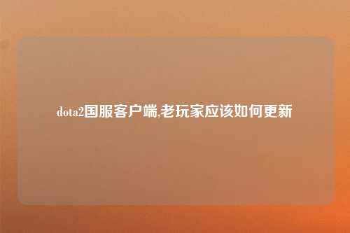 dota2国服客户端,老玩家应该如何更新