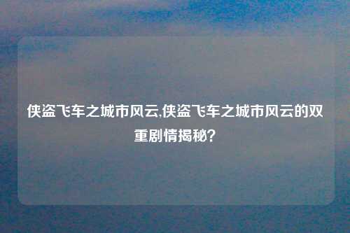 侠盗飞车之城市风云,侠盗飞车之城市风云的双重剧情揭秘？