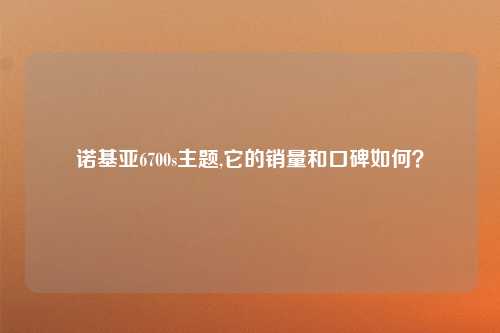 诺基亚6700s主题,它的销量和口碑如何？