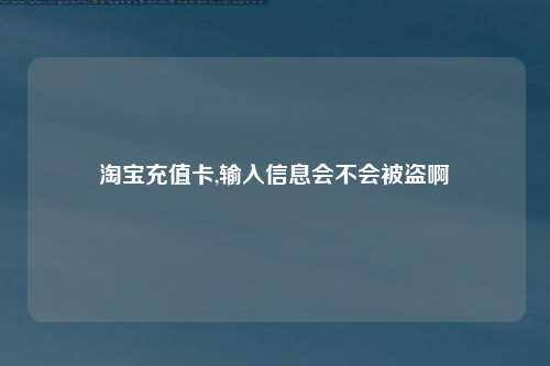 淘宝充值卡,输入信息会不会被盗啊