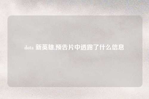 dota 新英雄,预告片中透露了什么信息