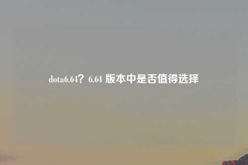 dota6.64？6.64 版本中是否值得选择