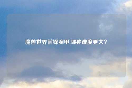 魔兽世界前锋胸甲,哪种难度更大？