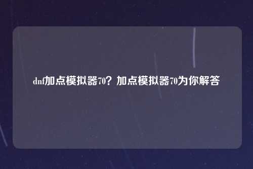 dnf加点模拟器70？加点模拟器70为你解答