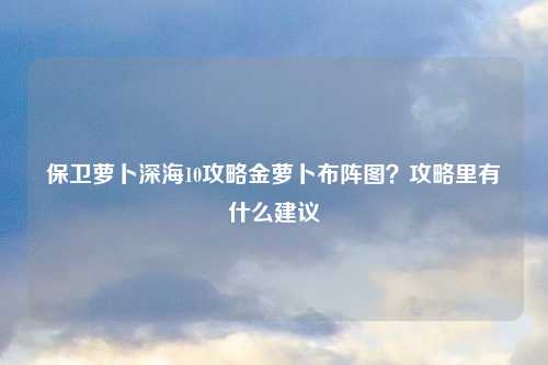 保卫萝卜深海10攻略金萝卜布阵图？攻略里有什么建议