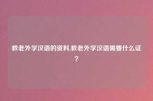 教老外学汉语的资料,教老外学汉语需要什么证？