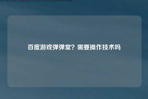 百度游戏弹弹堂？需要操作技术吗