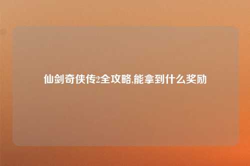 仙剑奇侠传2全攻略,能拿到什么奖励