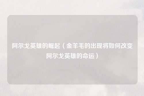 阿尔戈英雄的崛起（金羊毛的出现将如何改变阿尔戈英雄的命运）