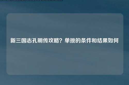 新三国志孔明传攻略？单挑的条件和结果如何