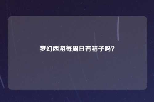 梦幻西游每周日有箱子吗？