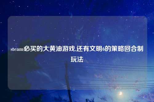 steam必买的大黄油游戏,还有文明6的策略回合制玩法