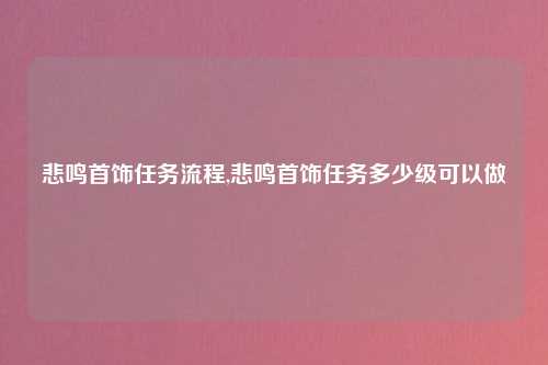 悲鸣首饰任务流程,悲鸣首饰任务多少级可以做