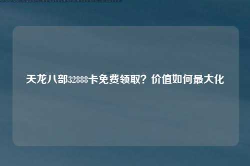 天龙八部32888卡免费领取？价值如何最大化