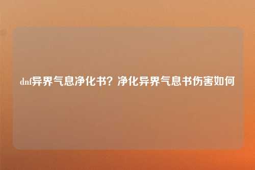 dnf异界气息净化书？净化异界气息书伤害如何