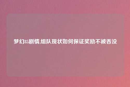 梦幻85剧情,组队现状如何保证奖励不被吞没