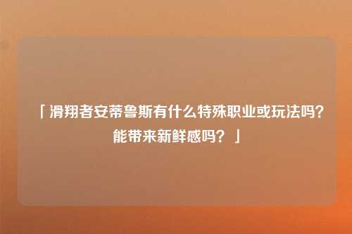 「滑翔者安蒂鲁斯有什么特殊职业或玩法吗？能带来新鲜感吗？」