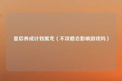 皇后养成计划黑龙（不攻略会影响游戏吗）