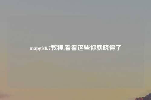 mapgis6.7教程,看看这些你就晓得了