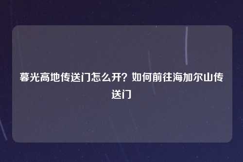 暮光高地传送门怎么开？如何前往海加尔山传送门