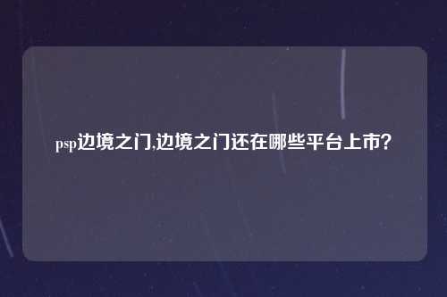 psp边境之门,边境之门还在哪些平台上市？