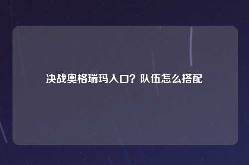 决战奥格瑞玛入口？队伍怎么搭配