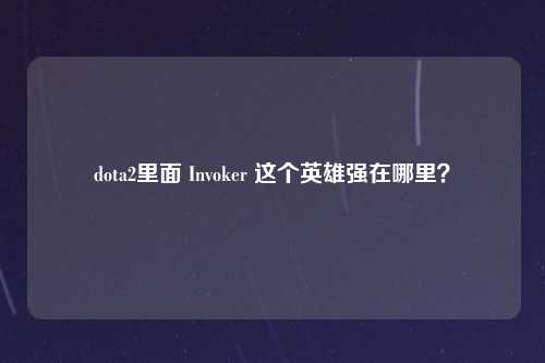 dota2里面 Invoker 这个英雄强在哪里？