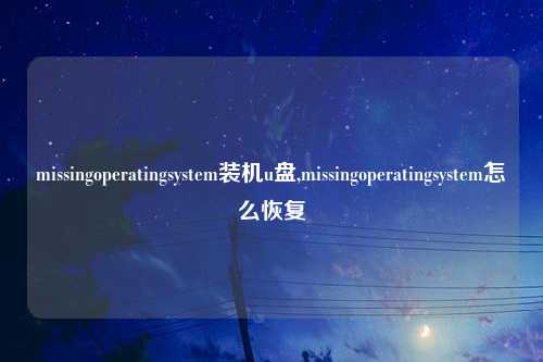 missingoperatingsystem装机u盘,missingoperatingsystem怎么恢复