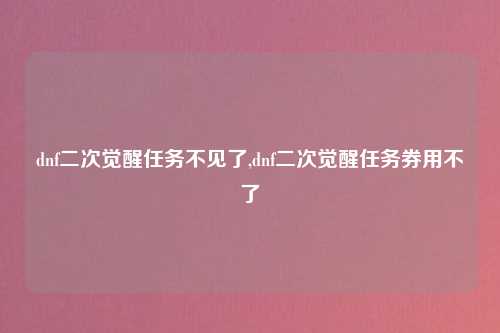 dnf二次觉醒任务不见了,dnf二次觉醒任务券用不了