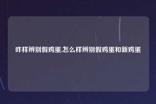 咋样辨别假鸡蛋,怎么样辨别假鸡蛋和新鸡蛋