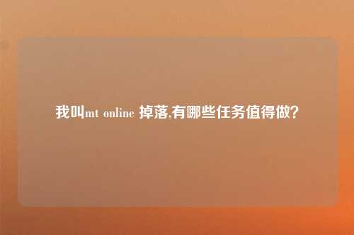 我叫mt online 掉落,有哪些任务值得做？