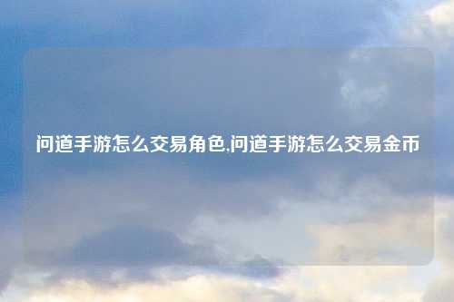 问道手游怎么交易角色,问道手游怎么交易金币