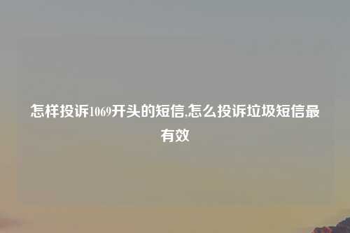 怎样投诉1069开头的短信,怎么投诉垃圾短信最有效