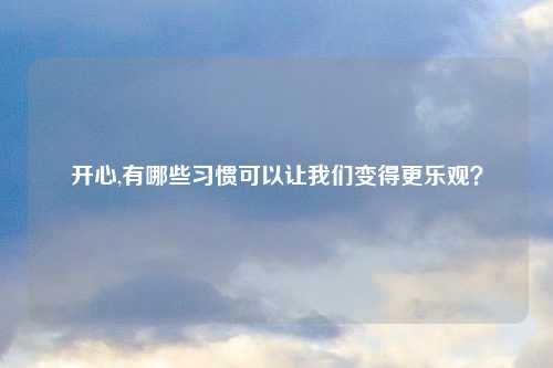 开心,有哪些习惯可以让我们变得更乐观？