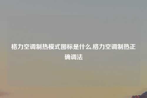 格力空调制热模式图标是什么,格力空调制热正确调法