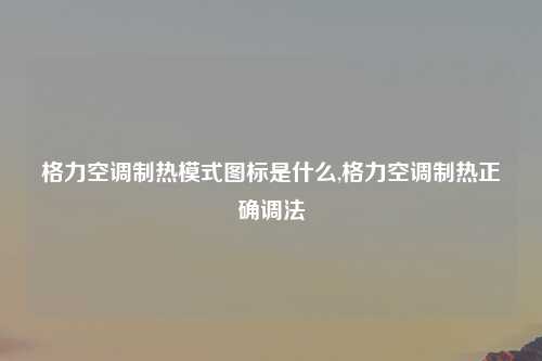 格力空调制热模式图标是什么,格力空调制热正确调法