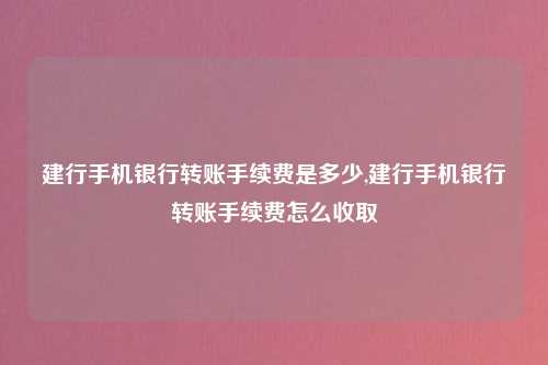 建行手机银行转账手续费是多少,建行手机银行转账手续费怎么收取