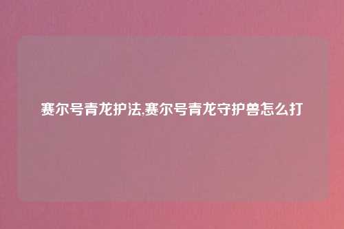 赛尔号青龙护法,赛尔号青龙守护兽怎么打