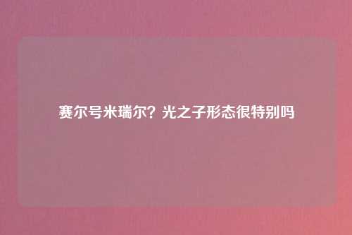 赛尔号米瑞尔？光之子形态很特别吗