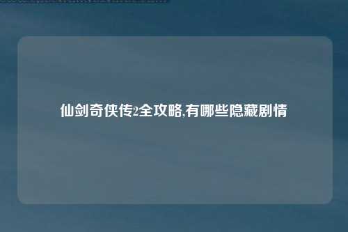 仙剑奇侠传2全攻略,有哪些隐藏剧情