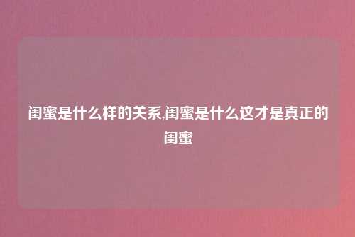 闺蜜是什么样的关系,闺蜜是什么这才是真正的闺蜜