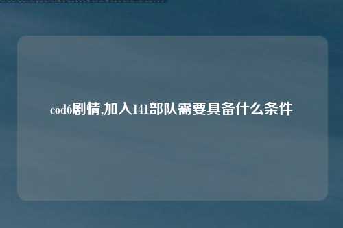 cod6剧情,加入141部队需要具备什么条件