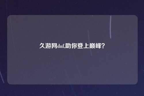 久游网dnf,助你登上巅峰？